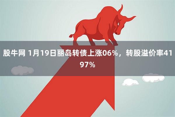 股牛网 1月19日丽岛转债上涨06%，转股溢价率4197%