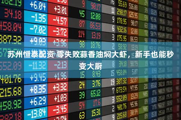 苏州恒泰配资 零失败蒜香油焖大虾，新手也能秒变大厨