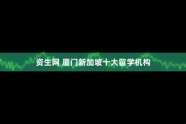 资生网 厦门新加坡十大留学机构