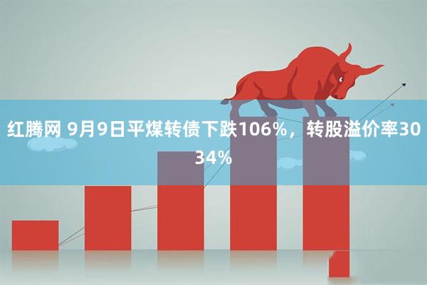 红腾网 9月9日平煤转债下跌106%，转股溢价率3034%