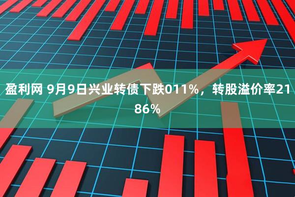 盈利网 9月9日兴业转债下跌011%，转股溢价率2186%
