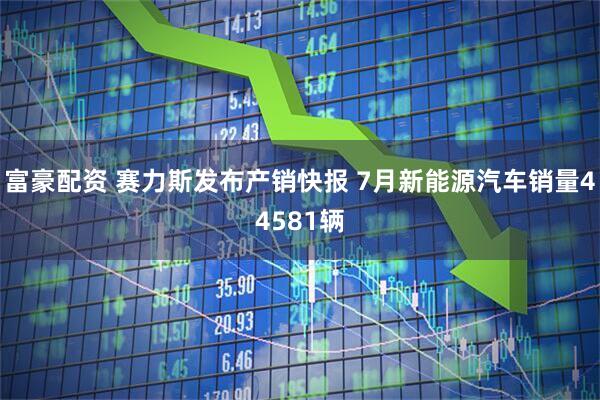 富豪配资 赛力斯发布产销快报 7月新能源汽车销量44581辆