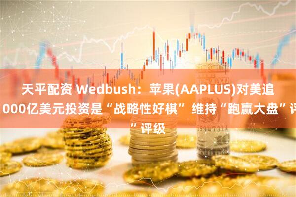 天平配资 Wedbush：苹果(AAPLUS)对美追加1000亿美元投资是“战略性好棋” 维持“跑赢大盘”评级