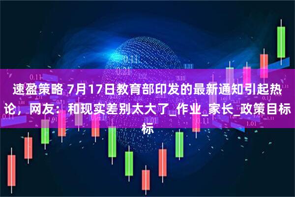 速盈策略 7月17日教育部印发的最新通知引起热论，网友：和现实差别太大了_作业_家长_政策目标