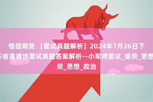 恒信期货 【面试真题解析】2024年7月26日下午山东省直遴选面试真题答案解析--小军师面试_堤坝_思想_政治