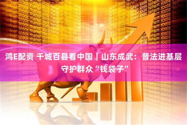 鸿E配资 千城百县看中国｜山东成武：普法进基层 守护群众“钱袋子”