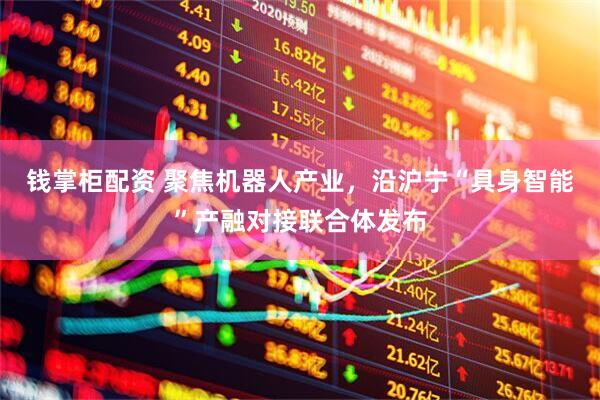 钱掌柜配资 聚焦机器人产业，沿沪宁“具身智能”产融对接联合体发布
