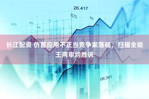长江配资 仿冒应用不正当竞争案落槌，扫描全能王两审均胜诉